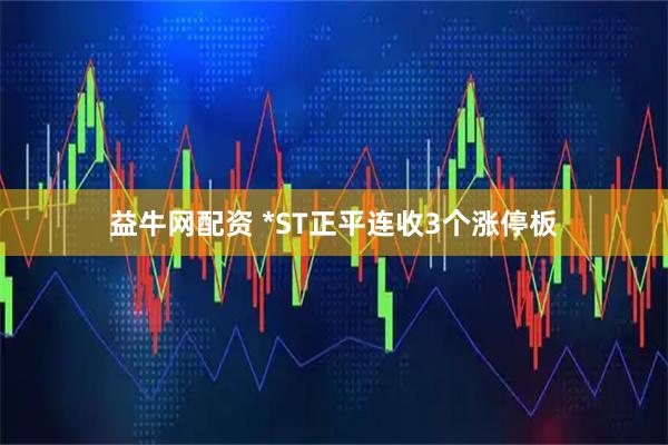 益牛网配资 *ST正平连收3个涨停板