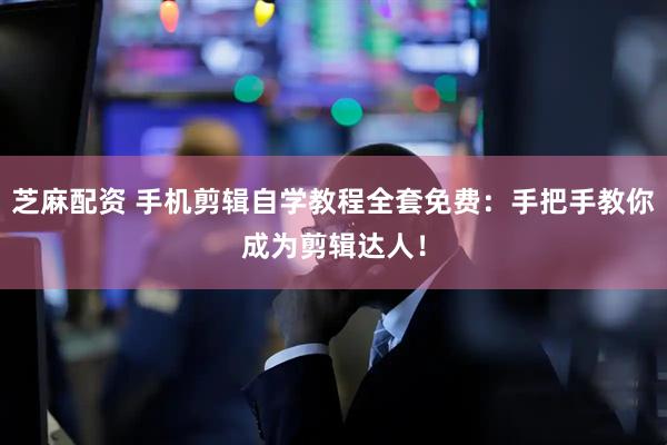 芝麻配资 手机剪辑自学教程全套免费：手把手教你成为剪辑达人！