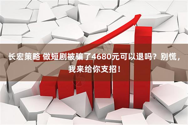 长宏策略 做短剧被骗了4680元可以退吗?别慌,我来给你支招!