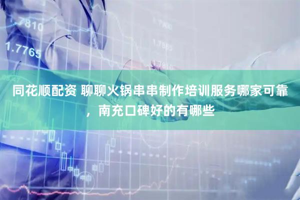 同花顺配资 聊聊火锅串串制作培训服务哪家可靠，南充口碑好的有哪些
