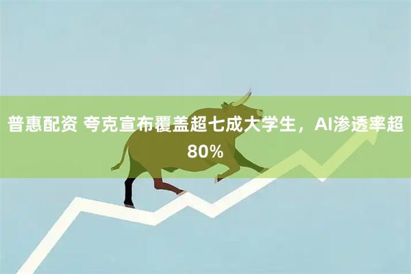 普惠配资 夸克宣布覆盖超七成大学生，AI渗透率超80%