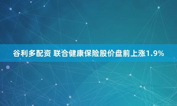 谷利多配资 联合健康保险股价盘前上涨1.9%