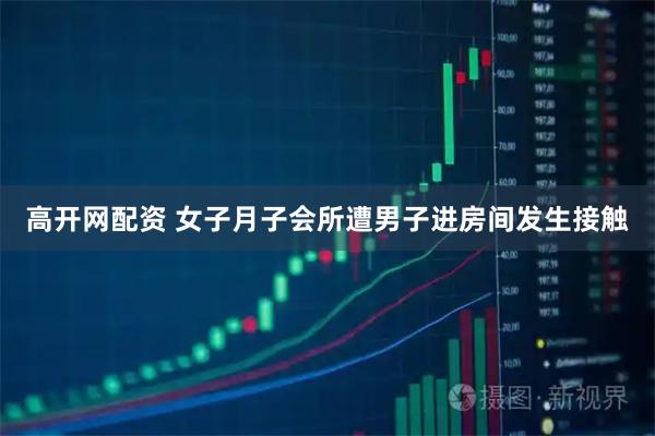 高开网配资 女子月子会所遭男子进房间发生接触