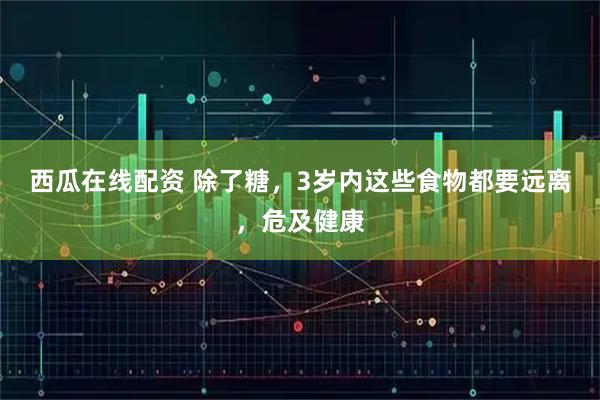 西瓜在线配资 除了糖，3岁内这些食物都要远离，危及健康