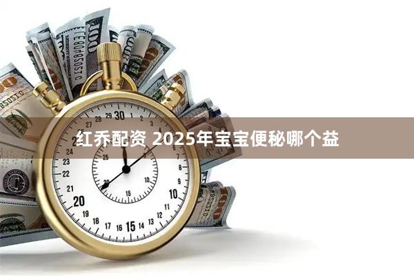 红乔配资 2025年宝宝便秘哪个益