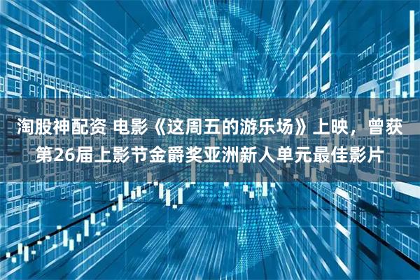 淘股神配资 电影《这周五的游乐场》上映，曾获第26届上影节金爵奖亚洲新人单元最佳影片