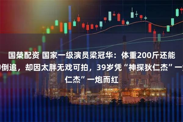 国榮配资 国家一级演员梁冠华：体重200斤还能被女神倒追，却因太胖无戏可拍，39岁凭“神探狄仁杰”一炮而红