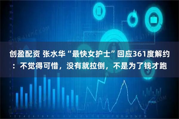 创盈配资 张水华“最快女护士”回应361度解约:不觉得可惜,没有就拉倒,不是为了钱才跑