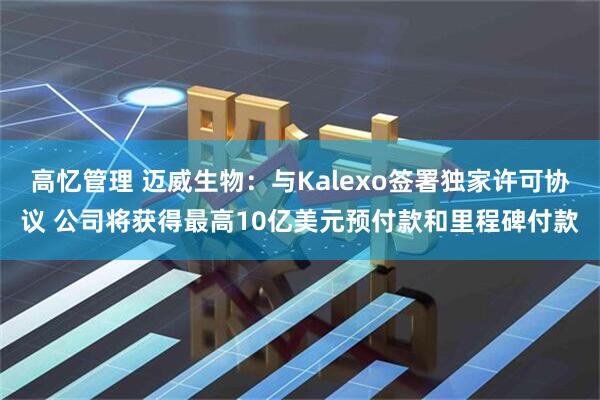 高忆管理 迈威生物：与Kalexo签署独家许可协议 公司将获得最高10亿美元预付款和里程碑付款