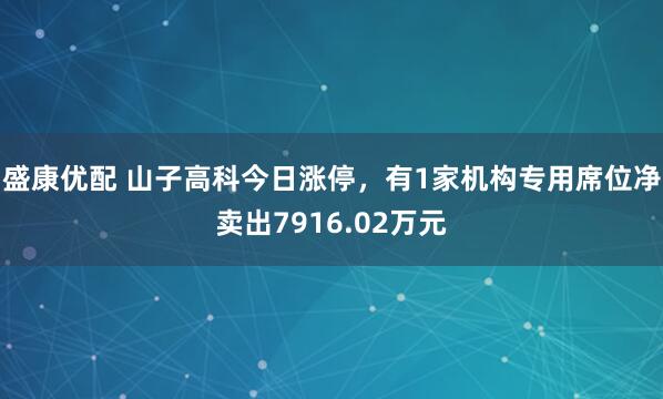 盛康优配 山子高科今日涨停，有1家机构专用席位净卖出7916.02万元