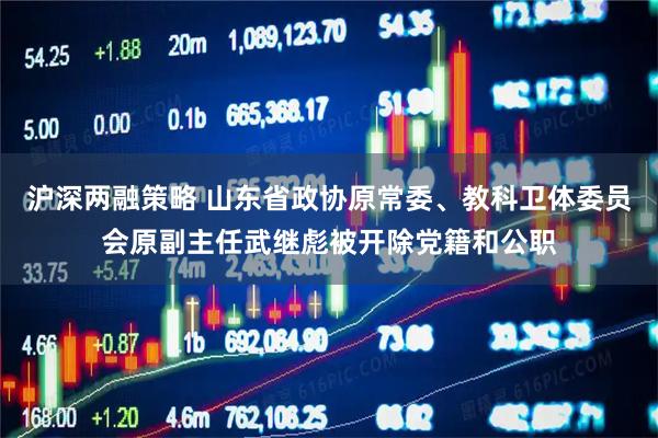 沪深两融策略 山东省政协原常委、教科卫体委员会原副主任武继彪被开除党籍和公职