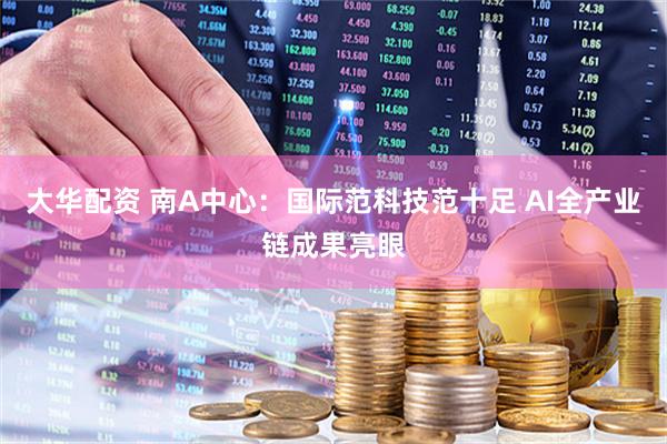 大华配资 南A中心：国际范科技范十足 AI全产业链成果亮眼