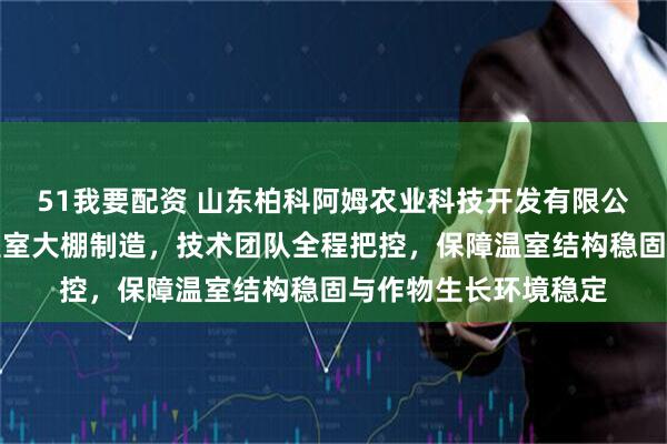 51我要配资 山东柏科阿姆农业科技开发有限公司，专注连栋玻璃温室大棚制造，技术团队全程把控，保障温室结构稳固与作物生长环境稳定