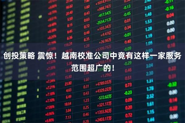 创投策略 震惊！越南校准公司中竟有这样一家服务范围超广的！