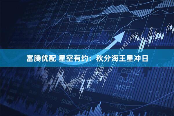 富腾优配 星空有约：秋分海王星冲日
