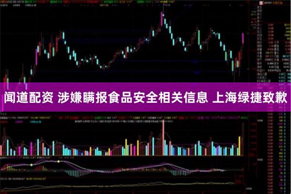 闻道配资 涉嫌瞒报食品安全相关信息 上海绿捷致歉