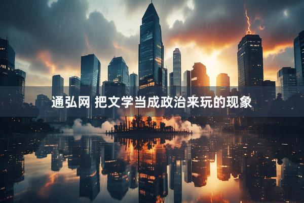 通弘网 把文学当成政治来玩的现象