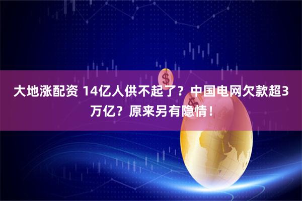 大地涨配资 14亿人供不起了？中国电网欠款超3万亿？原来另有隐情！