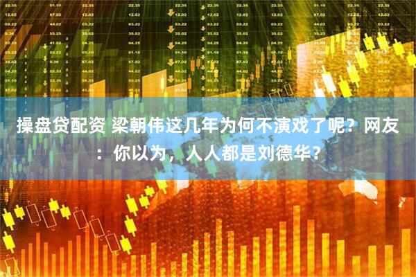 操盘贷配资 梁朝伟这几年为何不演戏了呢？网友：你以为，人人都是刘德华？