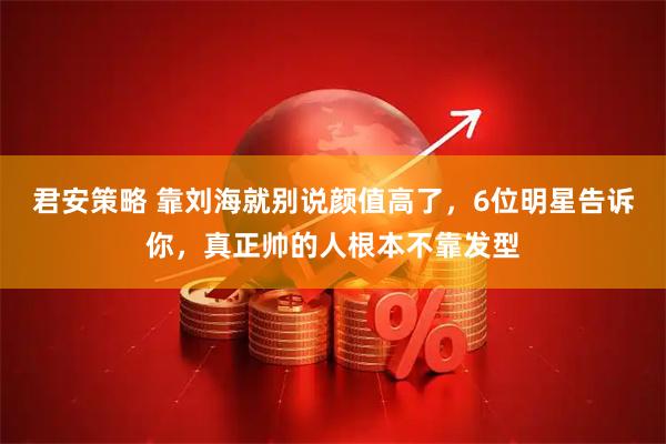 君安策略 靠刘海就别说颜值高了，6位明星告诉你，真正帅的人根本不靠发型
