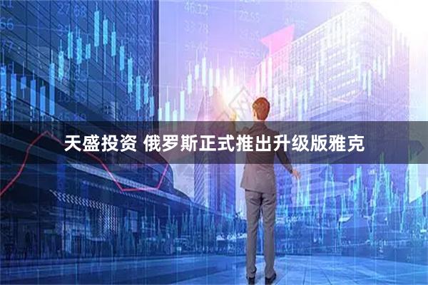 天盛投资 俄罗斯正式推出升级版雅克