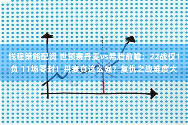 钱程策略配资 世预赛丹麦vs希腊前瞻：22战仅1负 11场零封！丹麦真这么强？复仇之战难度大