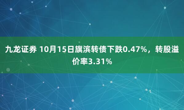 九龙证券 10月15日旗滨转债下跌0.47%,转股溢价率3.31%