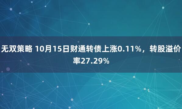 无双策略 10月15日财通转债上涨0.11%，转股溢价率27.29%