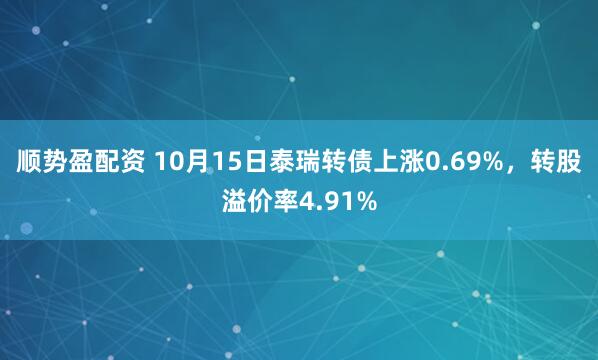 顺势盈配资 10月15日泰瑞转债上涨0.69%，转股溢价率4.91%