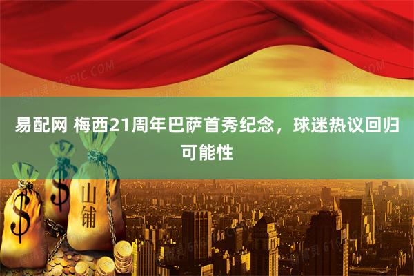 易配网 梅西21周年巴萨首秀纪念，球迷热议回归可能性