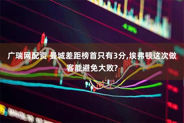 广瑞网配资 曼城差距榜首只有3分,埃弗顿这次做客能避免大败?