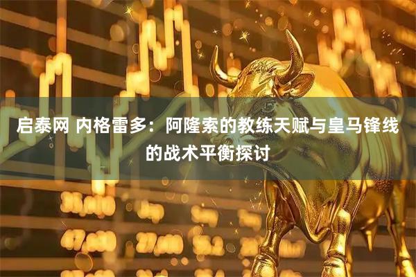 启泰网 内格雷多：阿隆索的教练天赋与皇马锋线的战术平衡探讨