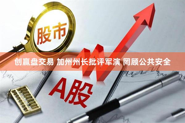 创赢盘交易 加州州长批评军演 罔顾公共安全