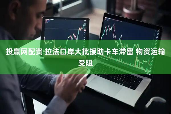 投赢网配资 拉法口岸大批援助卡车滞留 物资运输受阻