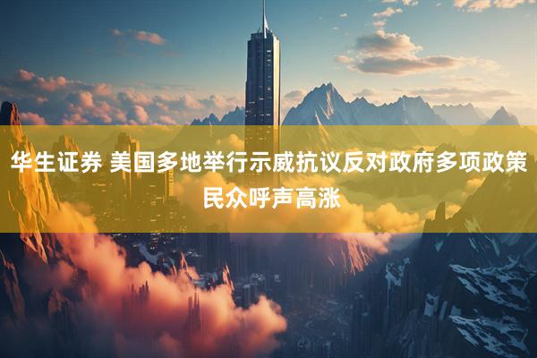 华生证券 美国多地举行示威抗议反对政府多项政策 民众呼声高涨