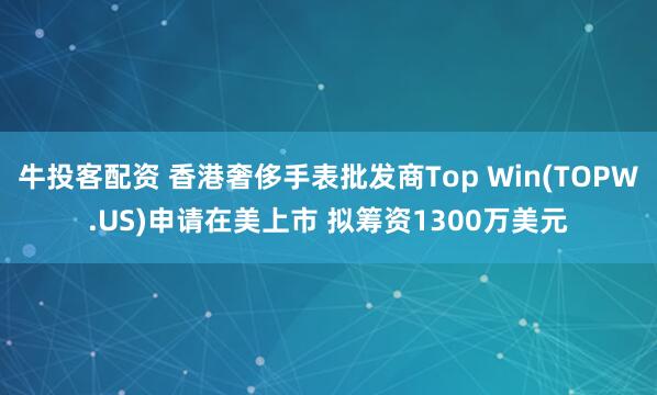 牛投客配资 香港奢侈手表批发商Top Win(TOPW.US)申请在美上市 拟筹资1300万美元