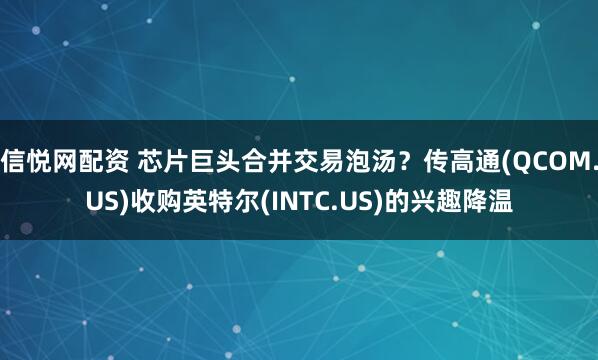 信悦网配资 芯片巨头合并交易泡汤？传高通(QCOM.US)收购英特尔(INTC.US)的兴趣降温