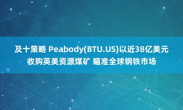 及十策略 Peabody(BTU.US)以近38亿美元收购英美资源煤矿 瞄准全球钢铁市场