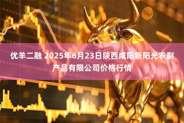 优羊二融 2025年6月23日陕西咸阳新阳光农副产品有限公司价格行情