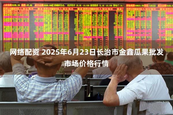 网络配资 2025年6月23日长治市金鑫瓜果批发市场价格行情