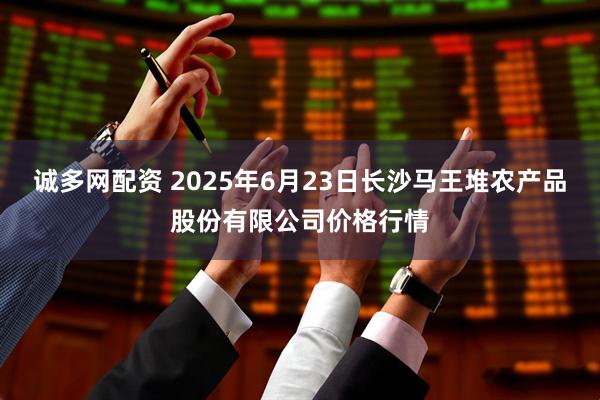 诚多网配资 2025年6月23日长沙马王堆农产品股份有限公司价格行情
