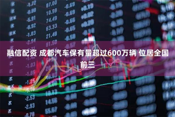 融信配资 成都汽车保有量超过600万辆 位居全国前三