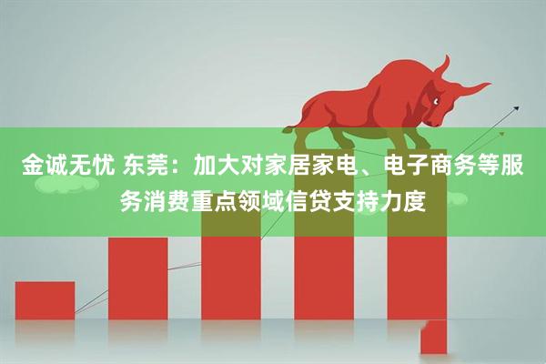 金诚无忧 东莞：加大对家居家电、电子商务等服务消费重点领域信贷支持力度