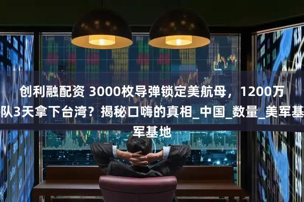 创利融配资 3000枚导弹锁定美航母，1200万军队3天拿下台湾？揭秘口嗨的真相_中国_数量_美军基地
