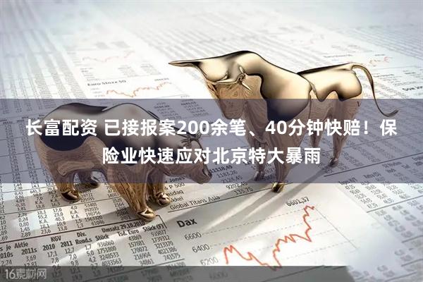 长富配资 已接报案200余笔、40分钟快赔！保险业快速应对北京特大暴雨