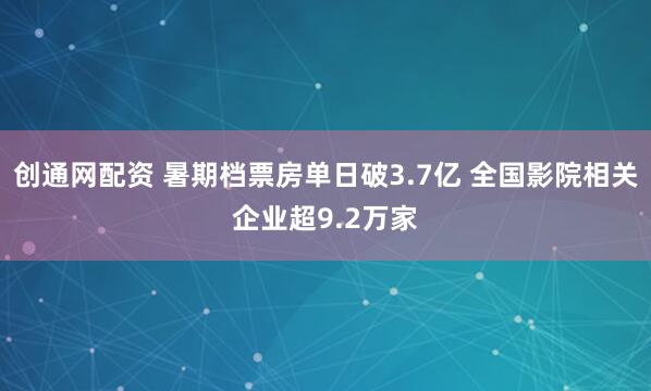 创通网配资 暑期档票房单日破3.7亿 全国影院相关企业超9.2万家