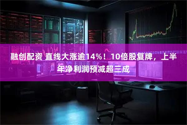 融创配资 直线大涨逾14%！10倍股复牌，上半年净利润预减超三成