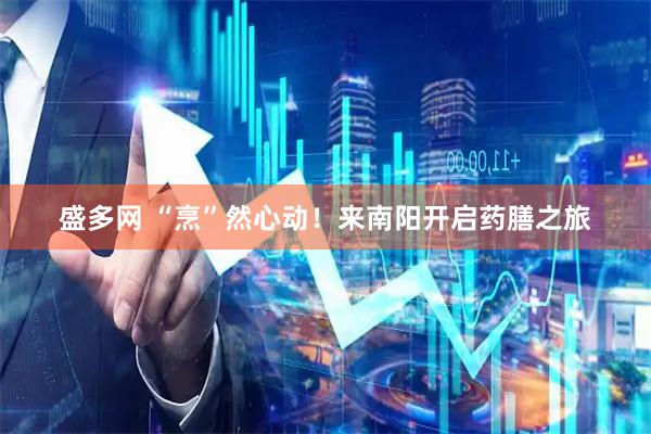 盛多网 “烹”然心动！来南阳开启药膳之旅